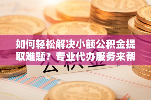 南康如何轻松解决小额公积金提取难题？专业代办服务来帮忙