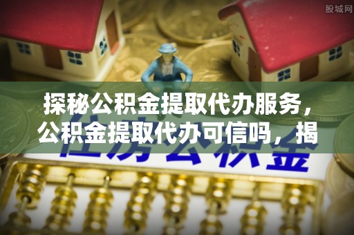 南康探秘公积金提取代办服务，公积金提取代办可信吗，揭秘真相与选择指南