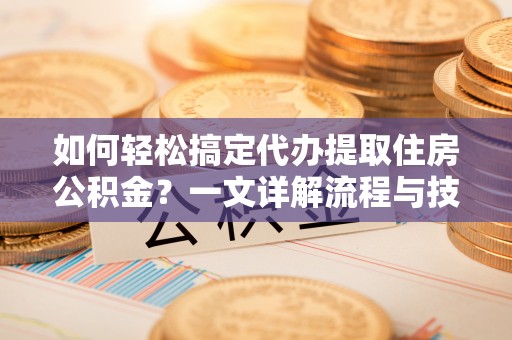 南康如何轻松搞定代办提取住房公积金？一文详解流程与技巧