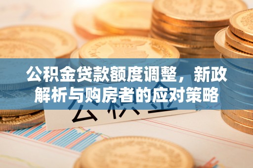 南康公积金贷款额度调整，新政解析与购房者的应对策略