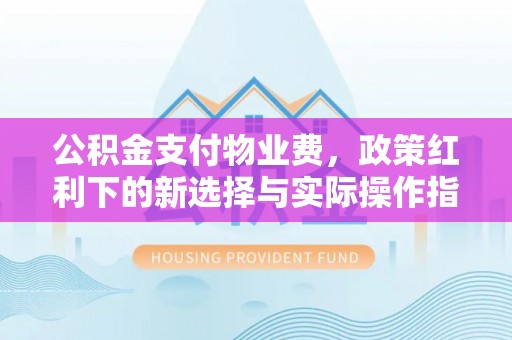南康公积金支付物业费，政策红利下的新选择与实际操作指南