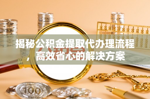 南康揭秘公积金提取代办理流程，高效省心的解决方案