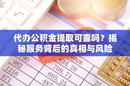 南康代办公积金提取可靠吗？揭秘服务背后的真相与风险