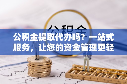 南康公积金提取代办吗？一站式服务，让您的资金管理更轻松