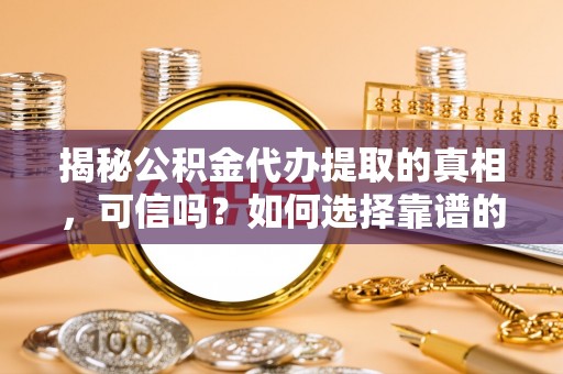 南康揭秘公积金代办提取的真相，可信吗？如何选择靠谱的服务商？