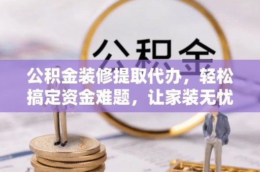 南康公积金装修提取代办，轻松搞定资金难题，让家装无忧