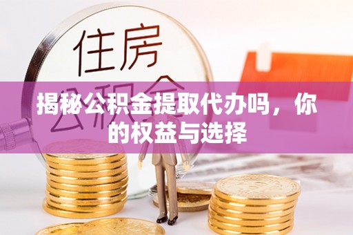 南康揭秘公积金提取代办吗，你的权益与选择