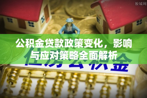 南康公积金贷款政策变化，影响与应对策略全面解析