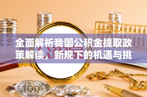 南康全面解析我国公积金提取政策解读，新规下的机遇与挑战