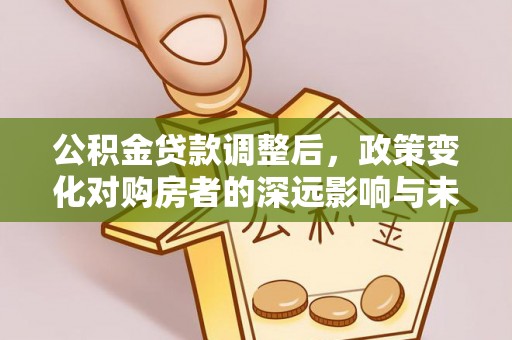 南康公积金贷款调整后，政策变化对购房者的深远影响与未来趋势分析