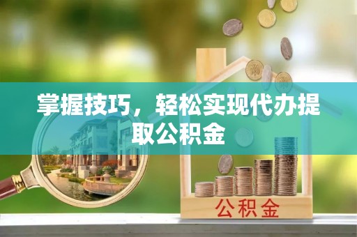 南康掌握技巧，轻松实现代办提取公积金