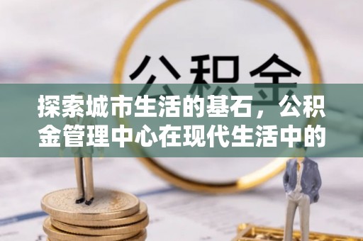南康探索城市生活的基石，公积金管理中心在现代生活中的重要角色
