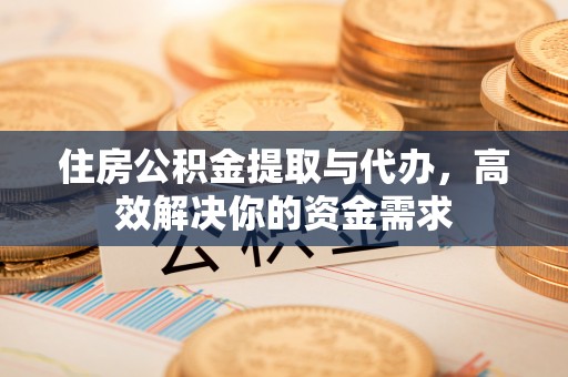 南康住房公积金提取与代办，高效解决你的资金需求