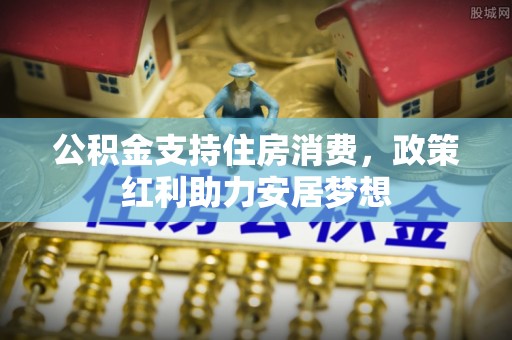 南康公积金支持住房消费，政策红利助力安居梦想