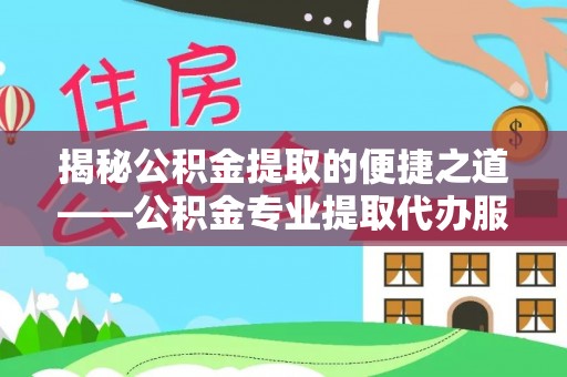 南康揭秘公积金提取的便捷之道——公积金专业提取代办服务解析