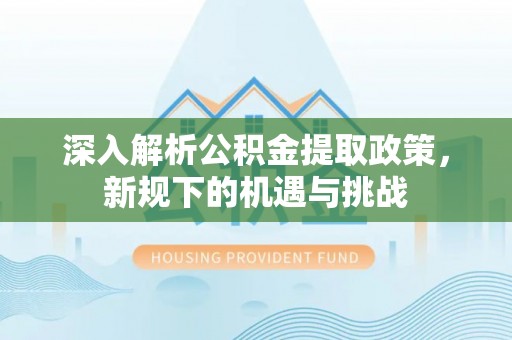 南康深入解析公积金提取政策，新规下的机遇与挑战