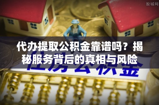 南康代办提取公积金靠谱吗？揭秘服务背后的真相与风险