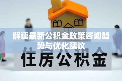 南康解读最新公积金政策咨询趋势与优化建议