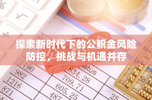 南康探索新时代下的公积金风险防控，挑战与机遇并存