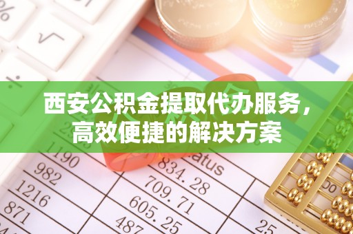 南康西安公积金提取代办服务，高效便捷的解决方案