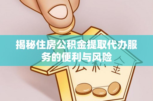 南康揭秘住房公积金提取代办服务的便利与风险