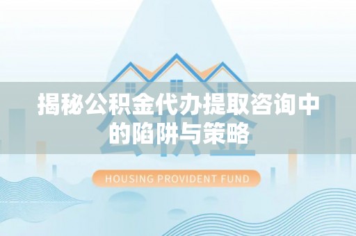 南康揭秘公积金代办提取咨询中的陷阱与策略