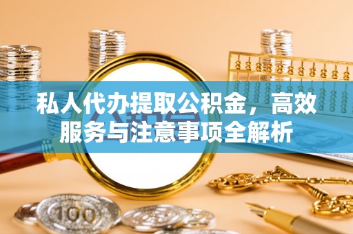 南康私人代办提取公积金，高效服务与注意事项全解析