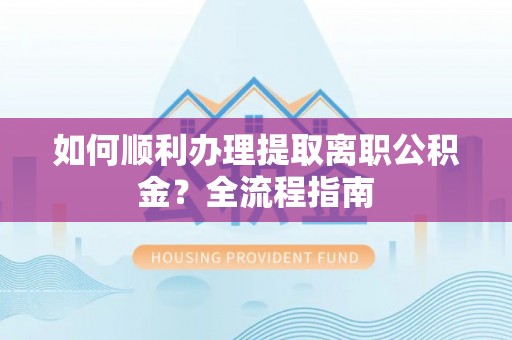 南康如何顺利办理提取离职公积金？全流程指南