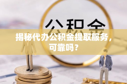 南康揭秘代办公积金提取服务，可靠吗？