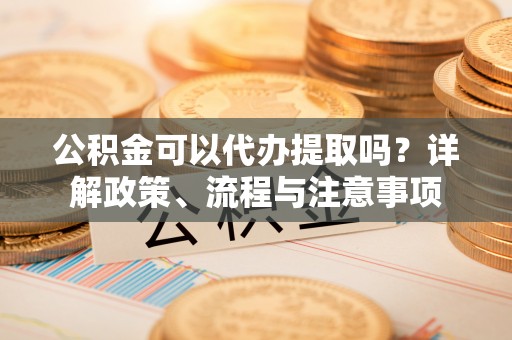 南康公积金可以代办提取吗？详解政策、流程与注意事项