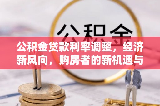 南康公积金贷款利率调整，经济新风向，购房者的新机遇与挑战
