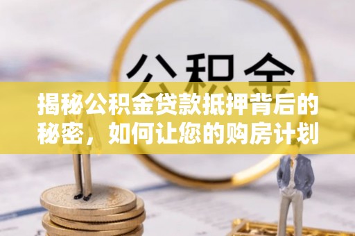 南康揭秘公积金贷款抵押背后的秘密，如何让您的购房计划更轻松？