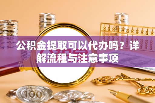 南康公积金提取可以代办吗？详解流程与注意事项