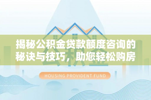 南康揭秘公积金贷款额度咨询的秘诀与技巧，助您轻松购房！