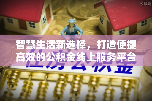 南康智慧生活新选择，打造便捷高效的公积金线上服务平台