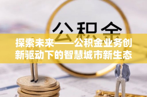 南康探索未来——公积金业务创新驱动下的智慧城市新生态