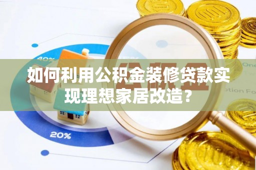 南康如何利用公积金装修贷款实现理想家居改造？