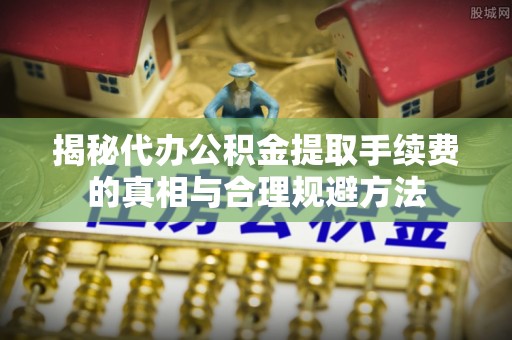 南康揭秘代办公积金提取手续费的真相与合理规避方法