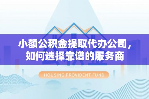 南康小额公积金提取代办公司，如何选择靠谱的服务商