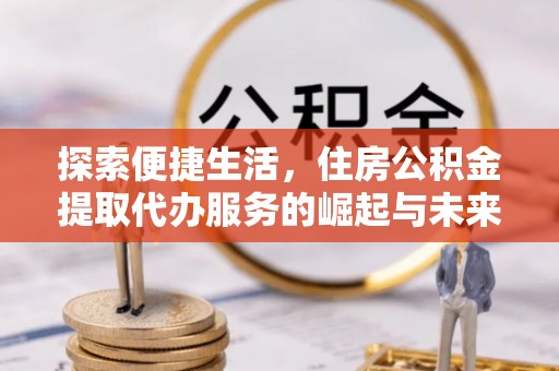 南康探索便捷生活，住房公积金提取代办服务的崛起与未来趋势