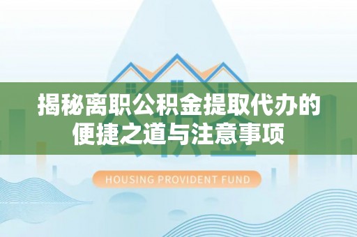 南康揭秘离职公积金提取代办的便捷之道与注意事项