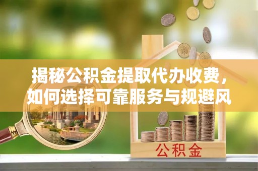 南康揭秘公积金提取代办收费，如何选择可靠服务与规避风险
