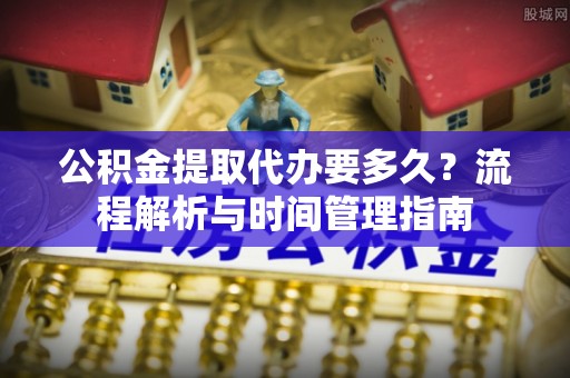 南康公积金提取代办要多久？流程解析与时间管理指南