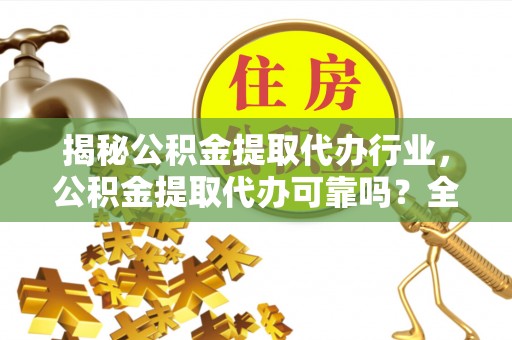 南康揭秘公积金提取代办行业，公积金提取代办可靠吗？全面解析与风险规避