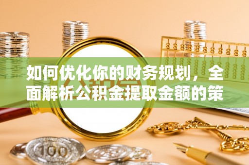 南康如何优化你的财务规划，全面解析公积金提取金额的策略与技巧