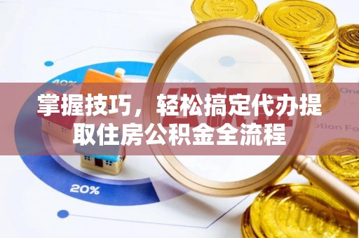 南康掌握技巧，轻松搞定代办提取住房公积金全流程