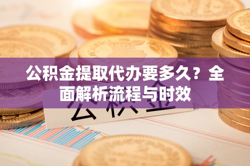 南康公积金提取代办要多久？全面解析流程与时效