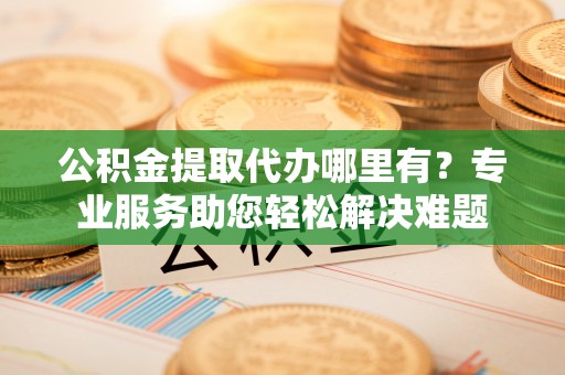 南康公积金提取代办哪里有？专业服务助您轻松解决难题