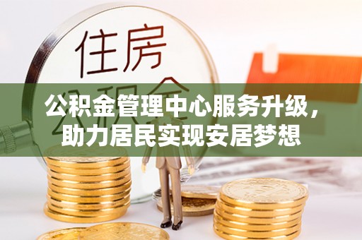 南康公积金管理中心服务升级，助力居民实现安居梦想
