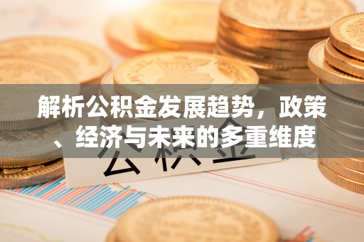 南康解析公积金发展趋势，政策、经济与未来的多重维度